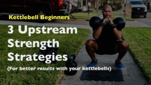 3 Upstream Strategies For Better Results with Your Kettlebells